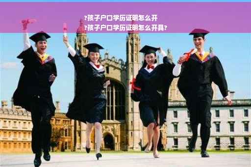 ?孩子户口学历证明怎么开
?孩子户口学历证明怎么开具?