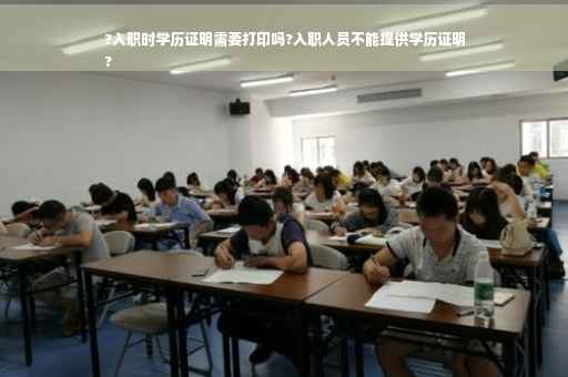 ?入职时学历证明需要打印吗?入职人员不能提供学历证明
?