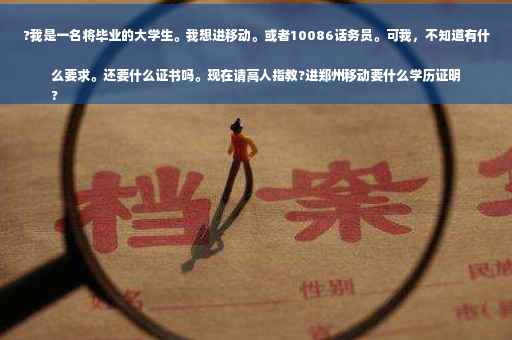 ?我是一名将毕业的大学生。我想进移动。或者10086话务员。可我，不知道有什么要求。还要什么证书吗。现在请高人指教?进郑州移动要什么学历证明
?