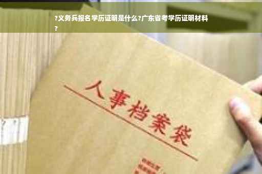 ?义务兵报名学历证明是什么?广东省考学历证明材料
?