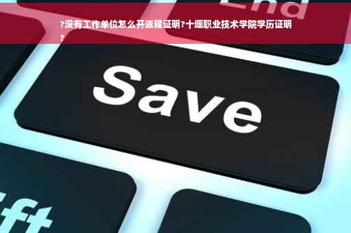 ?没有工作单位怎么开返程证明?十堰职业技术学院学历证明
?