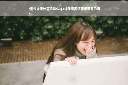 ?武汉大学计算机怎么样?桦甸学历证明哪里开的呀
?