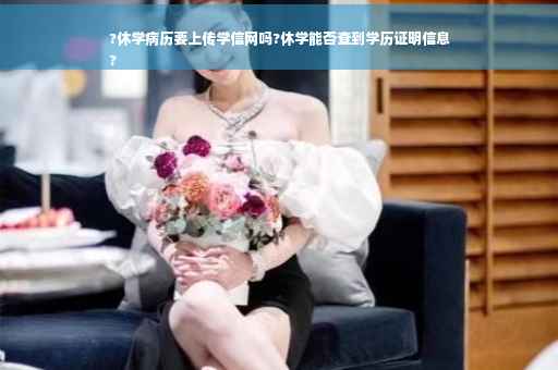 ?休学病历要上传学信网吗?休学能否查到学历证明信息
?