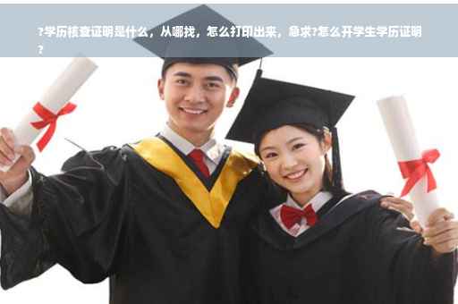 ?学历核查证明是什么，从哪找，怎么打印出来，急求?怎么开学生学历证明
?