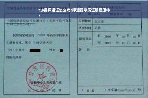 ?许昌押运证怎么考?押运员学历证明复印件
?