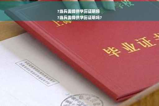 ?当兵需提供学历证明吗
?当兵需提供学历证明吗?