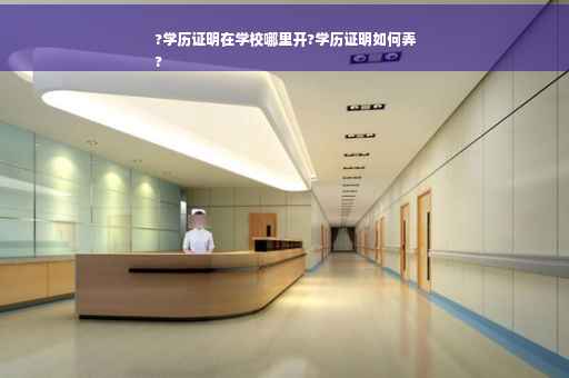 ?学历证明在学校哪里开?学历证明如何弄
?