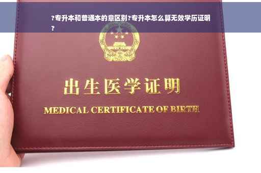 ?专升本和普通本的章区别?专升本怎么算无效学历证明
?