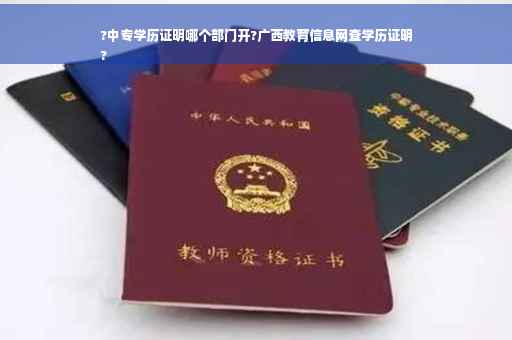 ?中专学历证明哪个部门开?广西教育信息网查学历证明
?