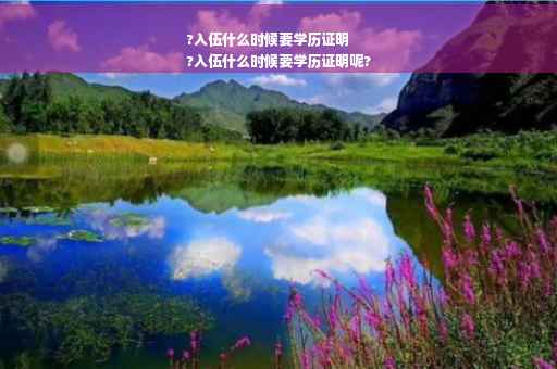 ?入伍什么时候要学历证明
?入伍什么时候要学历证明呢?