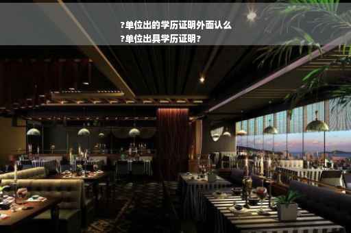 ?单位出的学历证明外面认么
?单位出具学历证明?