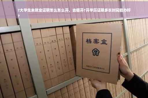 ?大学生未就业证明怎么怎么开，去哪开?开学历证明多长时间能办好
?