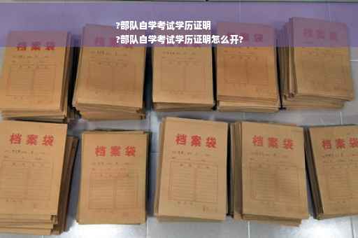 ?部队自学考试学历证明
?部队自学考试学历证明怎么开?