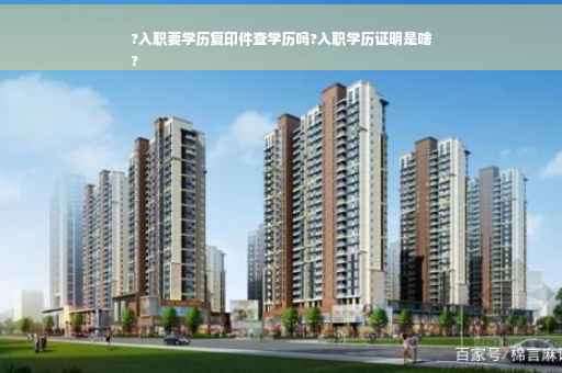 ?入职要学历复印件查学历吗?入职学历证明是啥
?