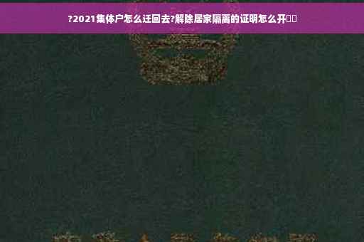 ?2021集体户怎么迁回去?解除居家隔离的证明怎么开⚡️