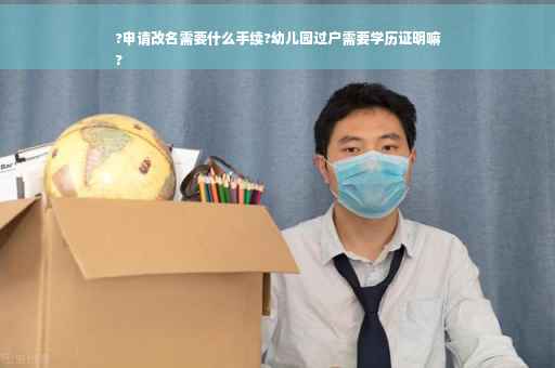 ?申请改名需要什么手续?幼儿园过户需要学历证明嘛
?
