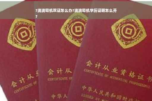 ?滴滴司机双证怎么办?滴滴司机学历证明怎么开
?