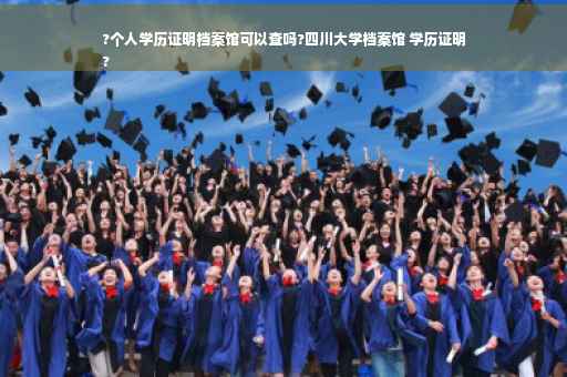 ?个人学历证明档案馆可以查吗?四川大学档案馆 学历证明
?