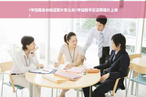 ?学信网身份验证照片怎么拍?学信网学历证明图片上传
?