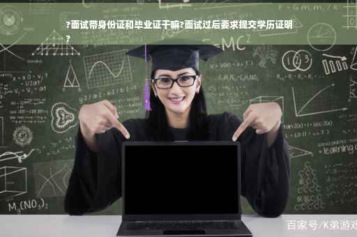 ?面试带身份证和毕业证干嘛?面试过后要求提交学历证明
?