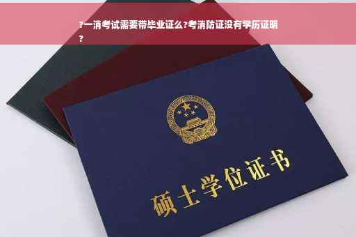 ?一消考试需要带毕业证么?考消防证没有学历证明
?