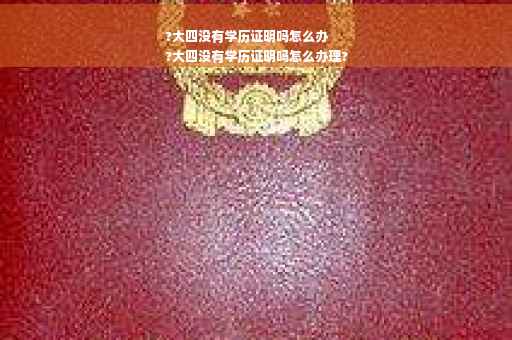 ?大四没有学历证明吗怎么办
?大四没有学历证明吗怎么办理?