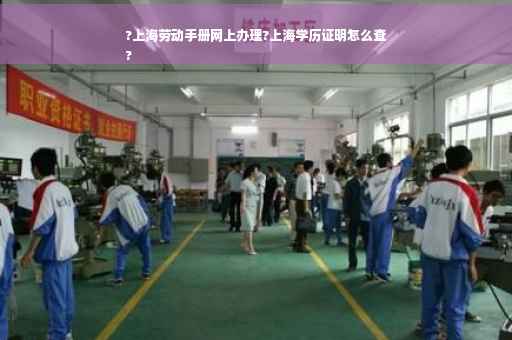 ?上海劳动手册网上办理?上海学历证明怎么查
?