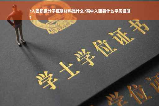 ?入团积极分子证明材料是什么?高中入团要什么学历证明
?