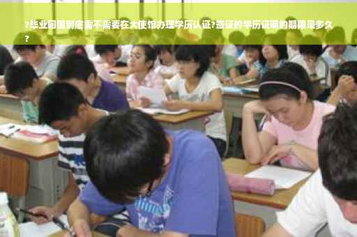 ?毕业回国到底需不需要在大使馆办理学历认证?签证的学历证明的期限是多久
?