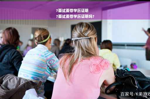 ?面试要带学历证明
?面试要带学历证明吗?