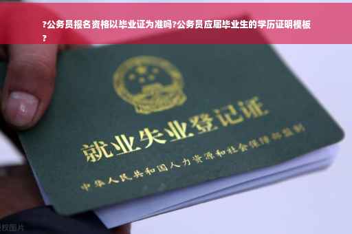 ?公务员报名资格以毕业证为准吗?公务员应届毕业生的学历证明模板
?