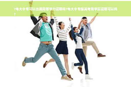 ?电大中专可以出具同等学力证明吗?电大中专报高考用学历证明可以吗
?