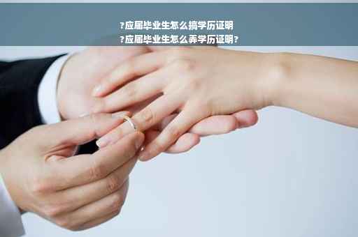 ?应届毕业生怎么搞学历证明
?应届毕业生怎么弄学历证明?