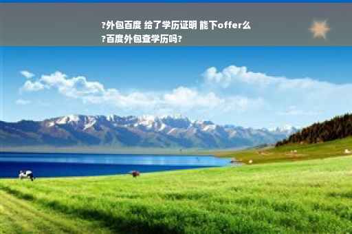 ?外包百度 给了学历证明 能下offer么
?百度外包查学历吗?