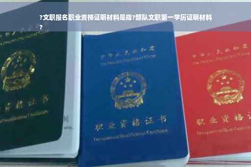 ?文职报名职业资格证明材料是指?部队文职第一学历证明材料
?
