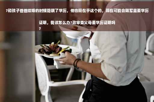 ?和孩子爸爸结婚的时候隐瞒了学历，他也挺在乎这个的，现在可能会随军需要学历证明，我该怎么办?政审查父母要学历证明吗
?