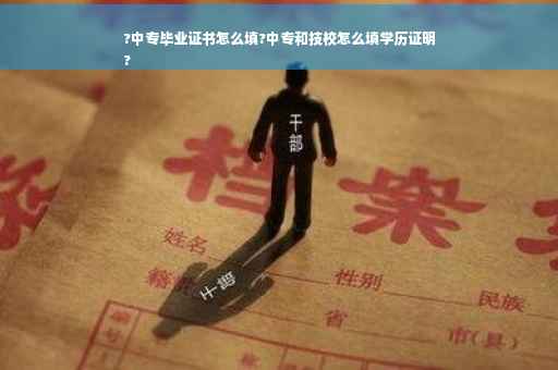 ?中专毕业证书怎么填?中专和技校怎么填学历证明
?