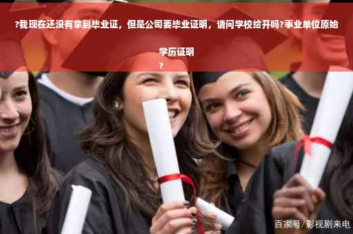 ?我现在还没有拿到毕业证，但是公司要毕业证明，请问学校给开吗?事业单位原始学历证明
?