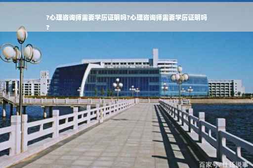 ?心理咨询师需要学历证明吗?心理咨询师需要学历证明吗
?