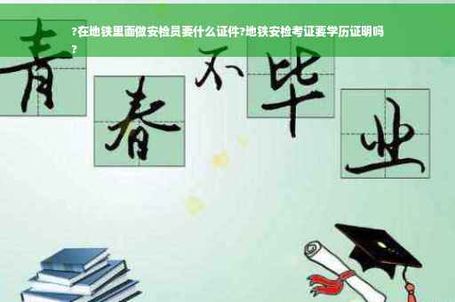 ?在地铁里面做安检员要什么证件?地铁安检考证要学历证明吗
?