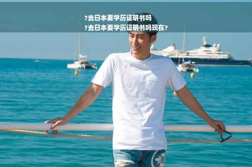 ?去日本要学历证明书吗
?去日本要学历证明书吗现在?