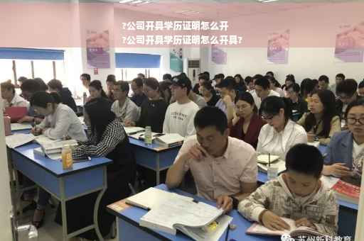 ?公司开具学历证明怎么开
?公司开具学历证明怎么开具?