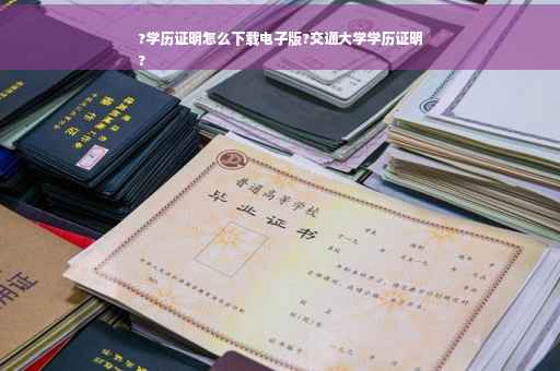 ?学历证明怎么下载电子版?交通大学学历证明
?