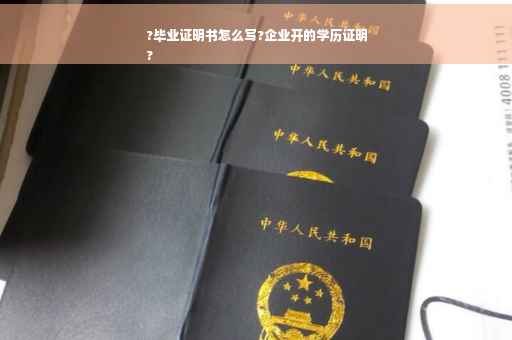 ?毕业证明书怎么写?企业开的学历证明
?