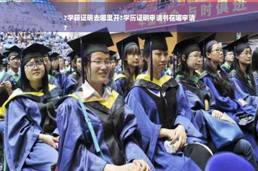 ?学籍证明去哪里开?学历证明申请书在哪申请
?