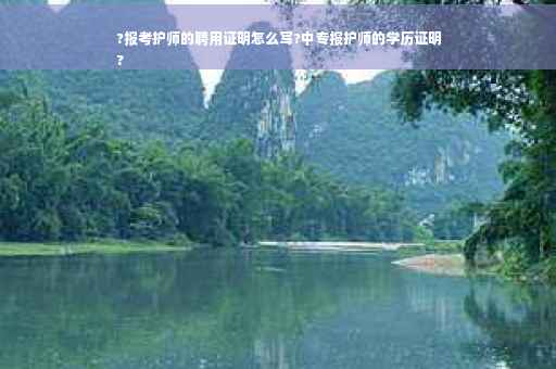 ?报考护师的聘用证明怎么写?中专报护师的学历证明
?