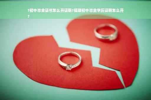 ?初中毕业证书怎么开证明?福建初中毕业学历证明怎么开
?