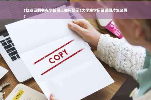 ?毕业证明书在学信网上如何显示?大学生学历证明图片怎么弄
?