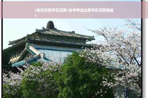 ?如何开具学历证明?自学考试出具学历证明模板
?