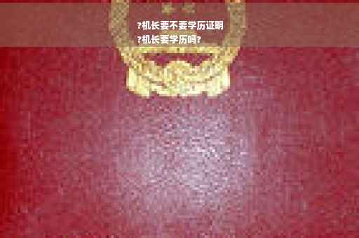 ?机长要不要学历证明
?机长要学历吗?